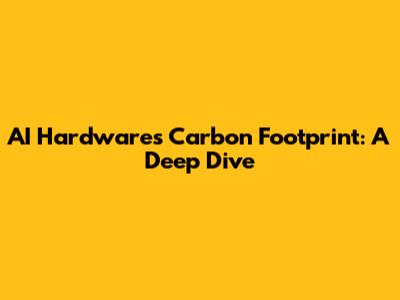 AI Hardware's Carbon Footprint: A Deep Dive