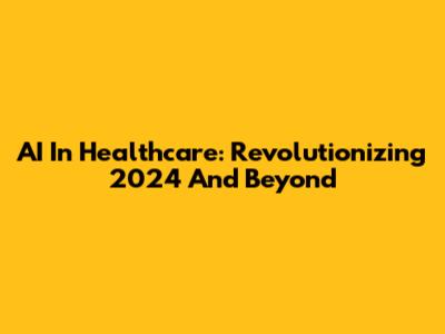 AI In Healthcare: Revolutionizing 2024 And Beyond