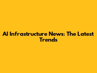 AI Infrastructure News: The Latest Trends