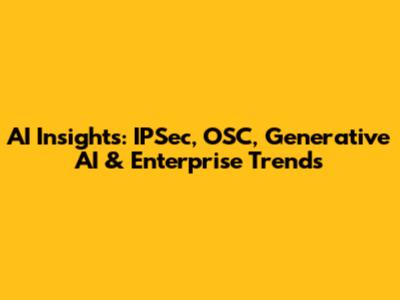 AI Insights: IPSec, OSC, Generative AI & Enterprise Trends