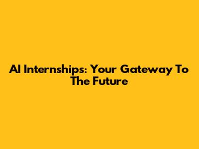 AI Internships: Your Gateway To The Future