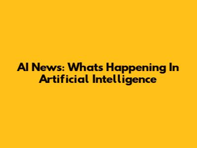 AI News: What's Happening In Artificial Intelligence