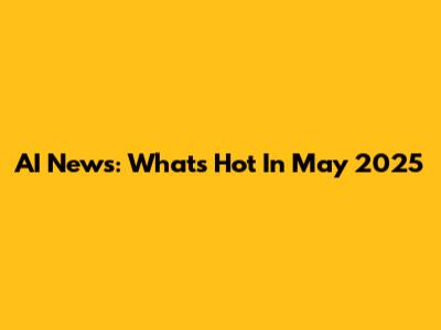 AI News: What's Hot In May 2025