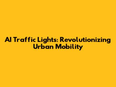 AI Traffic Lights: Revolutionizing Urban Mobility