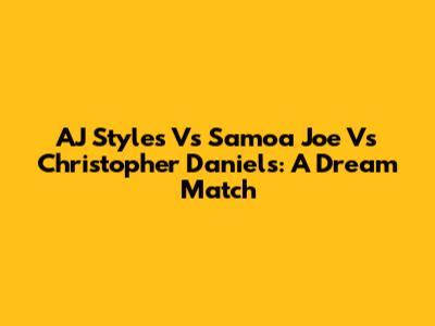 AJ Styles Vs Samoa Joe Vs Christopher Daniels: A Dream Match