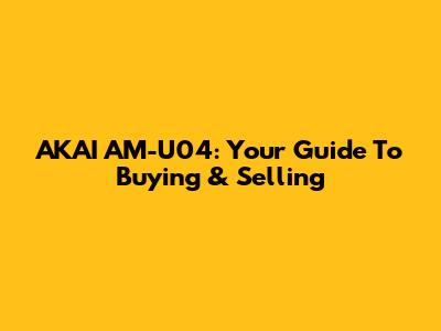AKAI AM-U04: Your Guide To Buying & Selling