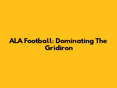 ALA Football: Dominating The Gridiron