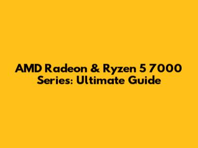 AMD Radeon & Ryzen 5 7000 Series: Ultimate Guide