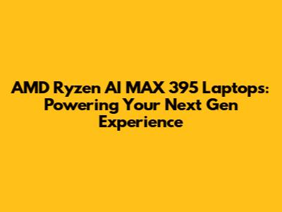 AMD Ryzen AI MAX 395 Laptops: Powering Your Next Gen Experience