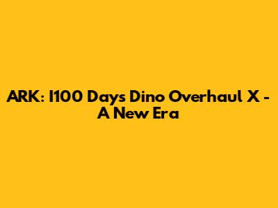 ARK: I100 Days Dino Overhaul X - A New Era