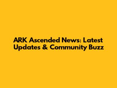 ARK Ascended News: Latest Updates & Community Buzz