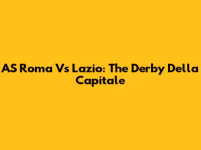 AS Roma Vs Lazio: The Derby Della Capitale