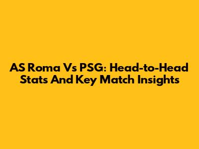 AS Roma Vs PSG: Head-to-Head Stats And Key Match Insights
