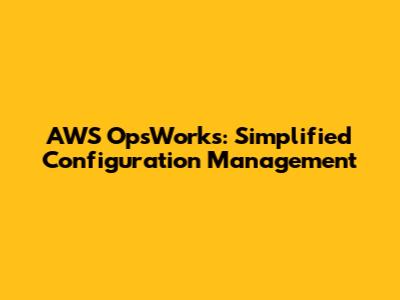 AWS OpsWorks: Simplified Configuration Management