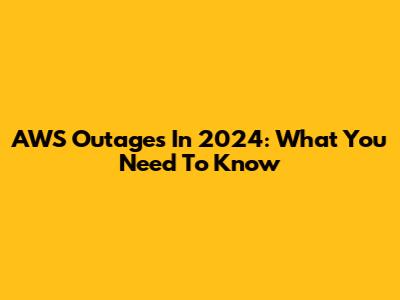 AWS Outages In 2024: What You Need To Know
