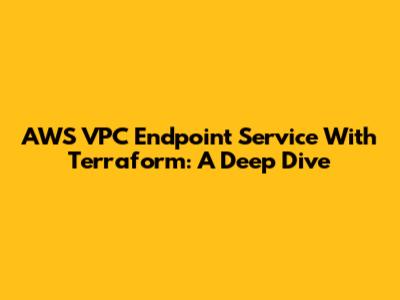 AWS VPC Endpoint Service With Terraform: A Deep Dive