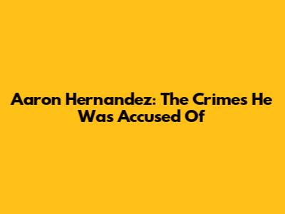 Aaron Hernandez: The Crimes He Was Accused Of