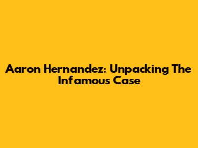 Aaron Hernandez: Unpacking The Infamous Case