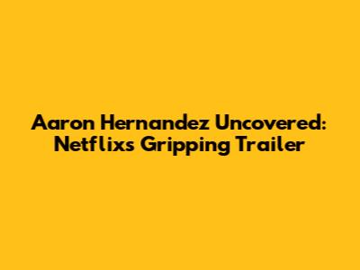 Aaron Hernandez Uncovered: Netflix's Gripping Trailer