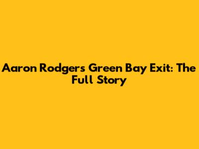 Aaron Rodgers' Green Bay Exit: The Full Story