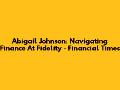 Abigail Johnson: Navigating Finance At Fidelity - Financial Times