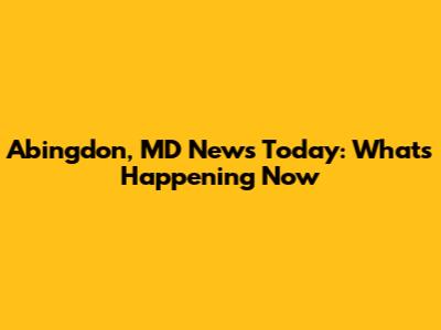 Abingdon, MD News Today: What's Happening Now