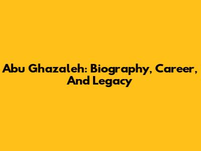 Abu Ghazaleh: Biography, Career, And Legacy