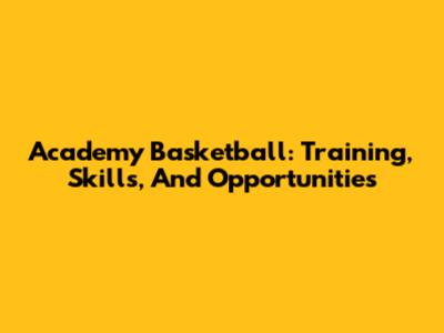 Academy Basketball: Training, Skills, And Opportunities