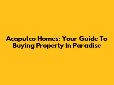 Acapulco Homes: Your Guide To Buying Property In Paradise