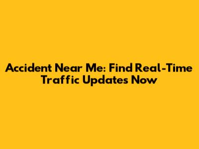 Accident Near Me: Find Real-Time Traffic Updates Now
