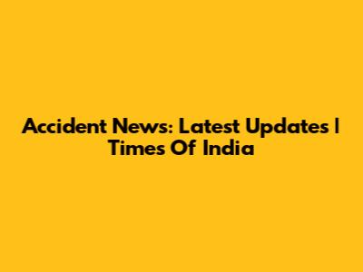 Accident News: Latest Updates | Times Of India