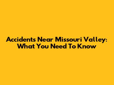 Accidents Near Missouri Valley: What You Need To Know