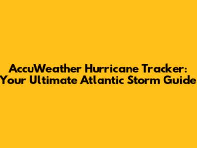 AccuWeather Hurricane Tracker: Your Ultimate Atlantic Storm Guide