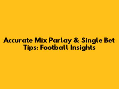 Accurate Mix Parlay & Single Bet Tips: Football Insights