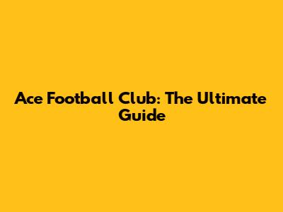 Ace Football Club: The Ultimate Guide