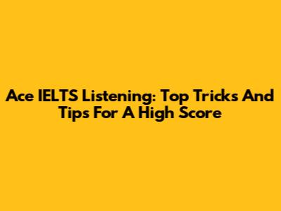 Ace IELTS Listening: Top Tricks And Tips For A High Score