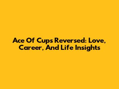 Ace Of Cups Reversed: Love, Career, And Life Insights