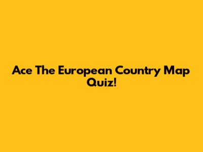 Ace The European Country Map Quiz!