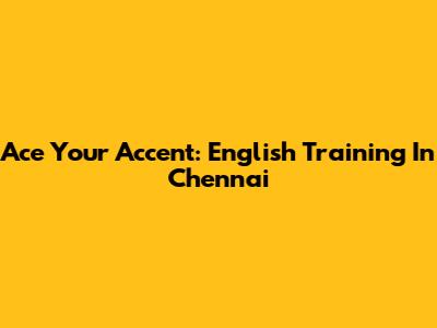 Ace Your Accent: English Training In Chennai