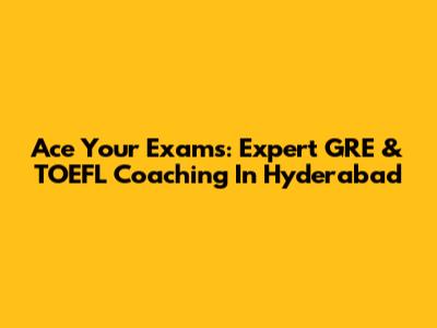 Ace Your Exams: Expert GRE & TOEFL Coaching In Hyderabad