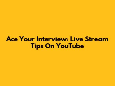 Ace Your Interview: Live Stream Tips On YouTube