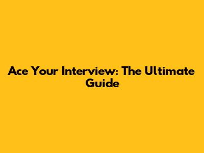 Ace Your Interview: The Ultimate Guide
