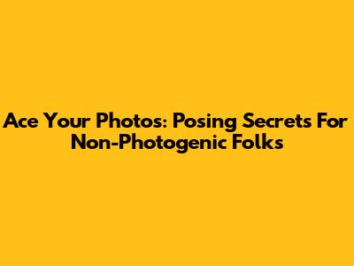 Ace Your Photos: Posing Secrets For Non-Photogenic Folks