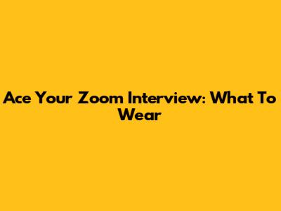 Ace Your Zoom Interview: What To Wear