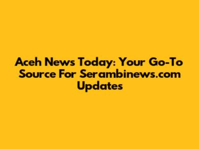 Aceh News Today: Your Go-To Source For Serambinews.com Updates
