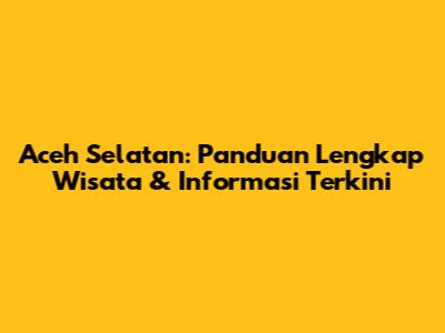 Aceh Selatan: Panduan Lengkap Wisata & Informasi Terkini