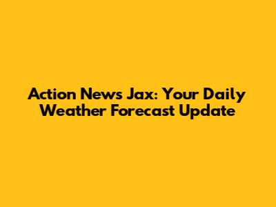 Action News Jax: Your Daily Weather Forecast Update