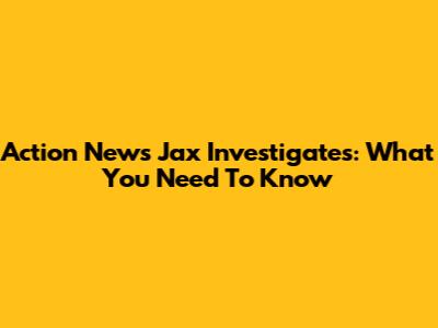 Action News Jax Investigates: What You Need To Know