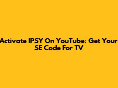 Activate IPSY On YouTube: Get Your SE Code For TV