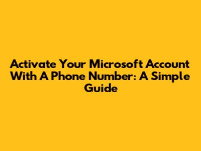 Activate Your Microsoft Account With A Phone Number: A Simple Guide